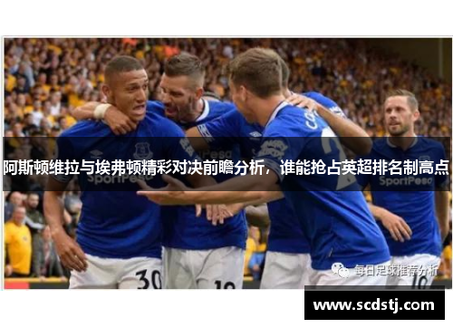 阿斯顿维拉与埃弗顿精彩对决前瞻分析,谁能抢占英超排名制高点